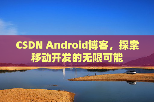 CSDN Android博客，探索移动开发的无限可能